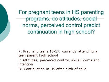 For pregnant teens in HS parenting programs, do attitudes, social norms, perceived control predict continuation in high school? P: Pregnant teens,15-17,