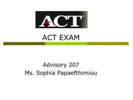 ACT EXAM Advisory 207 Ms. Sophia Papaefthimiou. ACT exam  ACT stands for American College Test  It is a standardized test you take as a Junior  It.