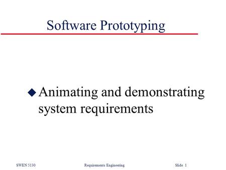 SWEN 5130 Requirements EngineeringSlide 1 Software Prototyping u Animating and demonstrating system requirements.