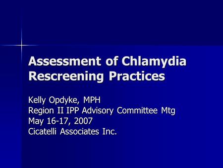 Assessment of Chlamydia Rescreening Practices Kelly Opdyke, MPH Region II IPP Advisory Committee Mtg May 16-17, 2007 Cicatelli Associates Inc.
