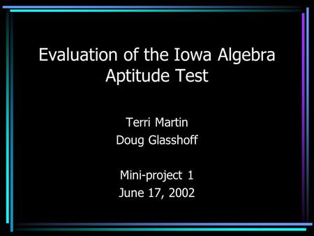 Evaluation of the Iowa Algebra Aptitude Test Terri Martin Doug Glasshoff Mini-project 1 June 17, 2002.
