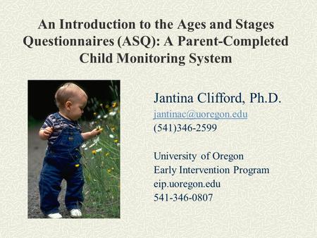 An Introduction to the Ages and Stages Questionnaires (ASQ): A Parent-Completed Child Monitoring System Jantina Clifford, Ph.D. jantinac@uoregon.edu (541)346-2599.