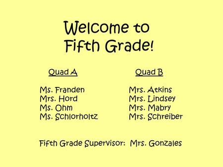 Welcome to Fifth Grade! Quad A Quad B Ms. FrandenMrs. Atkins Mrs. HordMrs. Lindsey Ms. OhmMrs. Mabry Ms. SchlorholtzMrs. Schreiber Fifth Grade Supervisor: