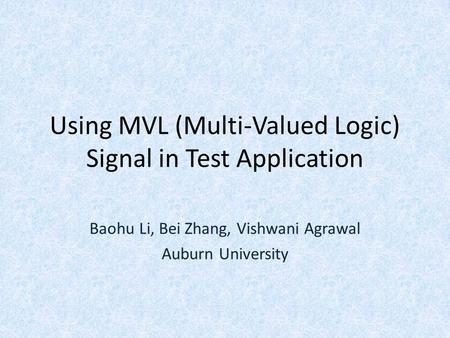 Using MVL (Multi-Valued Logic) Signal in Test Application Baohu Li, Bei Zhang, Vishwani Agrawal Auburn University.