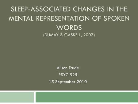 SLEEP-ASSOCIATED CHANGES IN THE MENTAL REPRESENTATION OF SPOKEN WORDS (DUMAY & GASKELL, 2007) Alison Trude PSYC 525 15 September 2010.