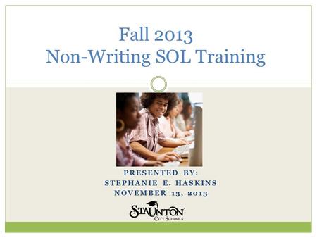 PRESENTED BY: STEPHANIE E. HASKINS NOVEMBER 13, 2013 Fall 2013 Non-Writing SOL Training.