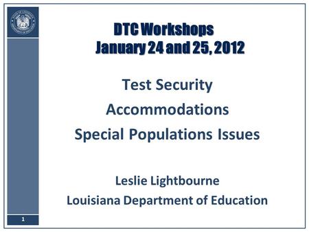 DTC Workshops January 24 and 25, 2012 Test Security Accommodations Special Populations Issues Leslie Lightbourne Louisiana Department of Education 1.