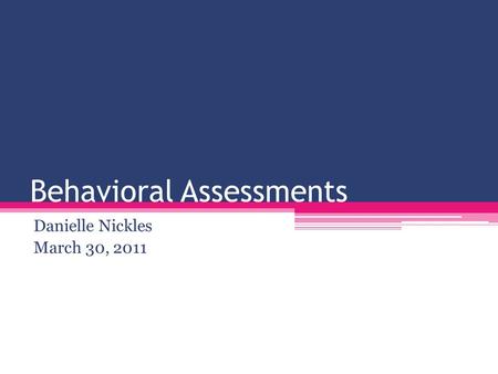 Behavioral Assessments Danielle Nickles March 30, 2011.