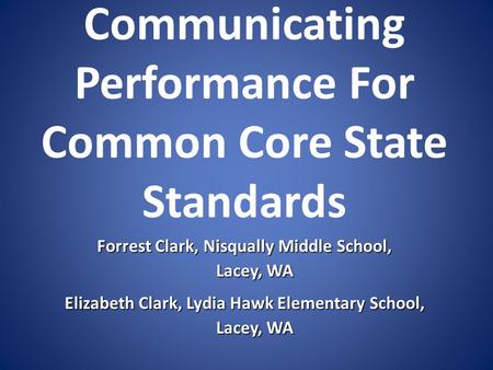 Communicating Performance For Common Core State Standards Forrest Clark, Nisqually Middle School, Lacey, WA Lacey, WA Elizabeth Clark, Lydia Hawk Elementary.