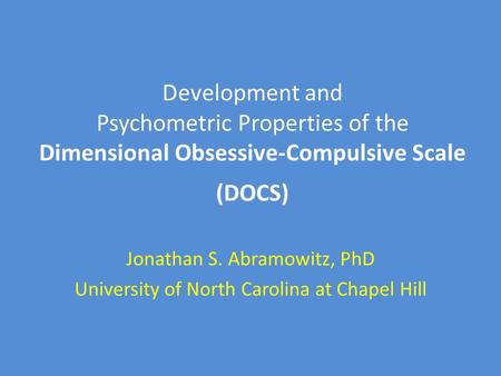 Development and Psychometric Properties of the Dimensional Obsessive-Compulsive Scale (DOCS) Jonathan S. Abramowitz, PhD University of North Carolina at.