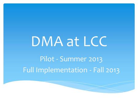 DMA at LCC Pilot - Summer 2013 Full Implementation - Fall 2013.