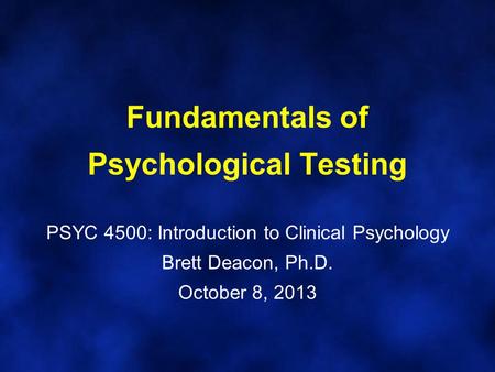 Fundamentals of Psychological Testing PSYC 4500: Introduction to Clinical Psychology Brett Deacon, Ph.D. October 8, 2013.