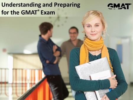 © 2013 Graduate Management Admission Council® (GMAC®) All rights reserved. Understanding and Preparing for the GMAT ® Exam.