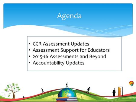 Agenda CCR Assessment Updates Assessment Support for Educators 2015-16 Assessments and Beyond Accountability Updates 1.