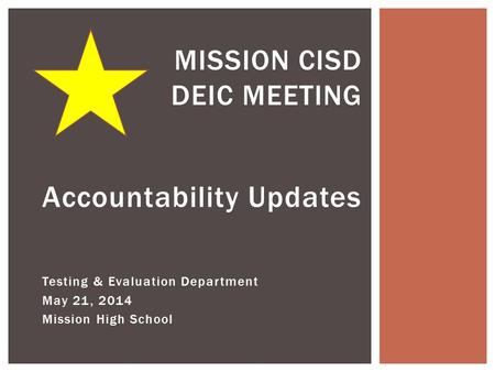 Accountability Updates Testing & Evaluation Department May 21, 2014 Mission High School MISSION CISD DEIC MEETING.