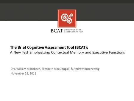 The Brief Cognitive Assessment Tool (BCAT): A New Test Emphasizing Contextual Memory and Executive Functions Drs. William Mansbach, Elizabeth MacDougall,