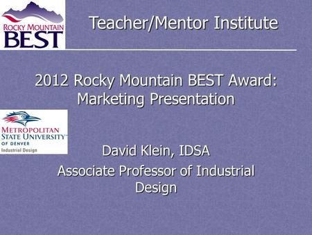 Teacher/Mentor Institute 2012 Rocky Mountain BEST Award: Marketing Presentation David Klein, IDSA Associate Professor of Industrial Design.