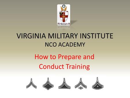 VIRGINIA MILITARY INSTITUTE NCO ACADEMY How to Prepare and Conduct Training.