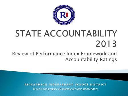 Review of Performance Index Framework and Accountability Ratings RICHARDSON INDEPENDENT SCHOOL DISTRICT To serve and prepare all students for their global.