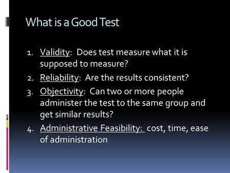 What is a Good Test Validity: Does test measure what it is supposed to measure? Reliability: Are the results consistent? Objectivity: Can two or more.