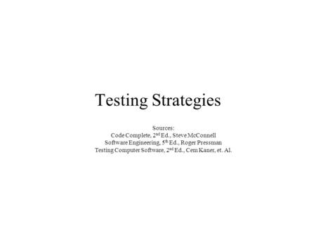 Testing Strategies Sources: Code Complete, 2 nd Ed., Steve McConnell Software Engineering, 5 th Ed., Roger Pressman Testing Computer Software, 2 nd Ed.,