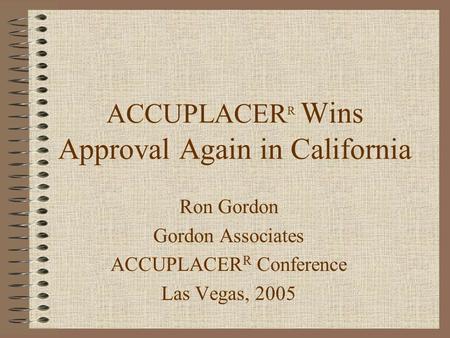 ACCUPLACER R Wins Approval Again in California Ron Gordon Gordon Associates ACCUPLACER R Conference Las Vegas, 2005.