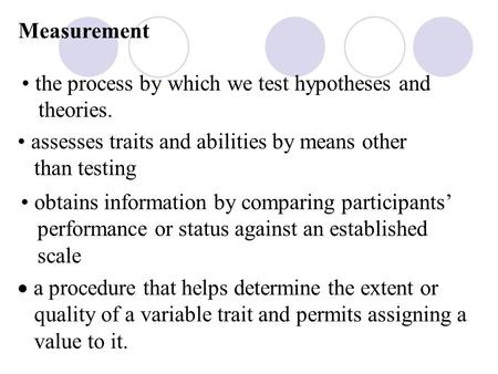 Measurement the process by which we test hypotheses and theories. assesses traits and abilities by means other than testing obtains information by comparing.