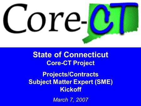 1 State of Connecticut Core-CT Project Projects/Contracts Subject Matter Expert (SME) Kickoff March 7, 2007.
