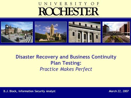 Disaster Recovery and Business Continuity Plan Testing: Practice Makes Perfect B.J. Block, Information Security AnalystMarch 22, 2007.