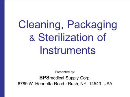 Cleaning, Packaging & Sterilization of Instruments Presented by: SPS medical Supply Corp. 6789 W. Henrietta Road ∙ Rush, NY 14543 USA.