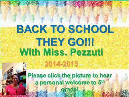 BACK TO SCHOOL THEY GO!!! With Miss. Pezzuti 2014-2015 Please click the picture to hear a personal welcome to 5 th grade!
