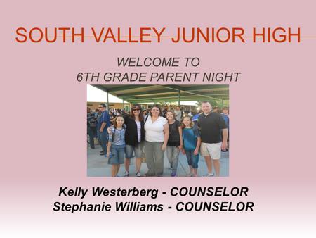 SOUTH VALLEY JUNIOR HIGH WELCOME TO 6TH GRADE PARENT NIGHT Kelly Westerberg - COUNSELOR Stephanie Williams - COUNSELOR.