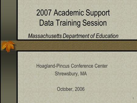 1 2007 Academic Support Data Training Session Massachusetts Department of Education Hoagland-Pincus Conference Center Shrewsbury, MA October, 2006.
