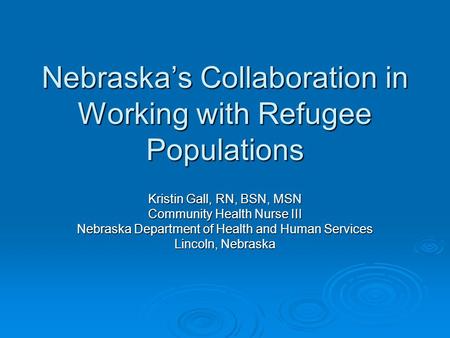 Nebraska’s Collaboration in Working with Refugee Populations Kristin Gall, RN, BSN, MSN Community Health Nurse III Nebraska Department of Health and Human.
