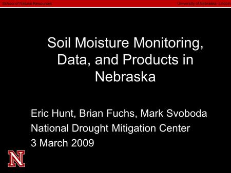 School of Natural Resources University of Nebraska  Lincoln Soil Moisture Monitoring, Data, and Products in Nebraska Eric Hunt, Brian Fuchs, Mark Svoboda.