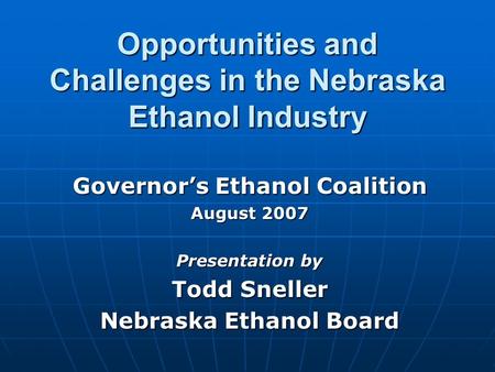 Opportunities and Challenges in the Nebraska Ethanol Industry Governor’s Ethanol Coalition August 2007 Presentation by Todd Sneller Nebraska Ethanol Board.