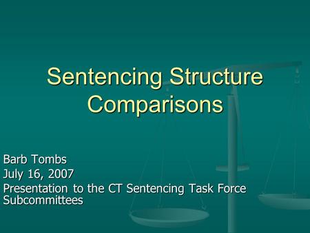 Sentencing Structure Comparisons Barb Tombs July 16, 2007 Presentation to the CT Sentencing Task Force Subcommittees.