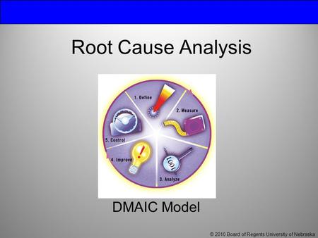 Root Cause Analysis DMAIC Model © 2010 Board of Regents University of Nebraska.