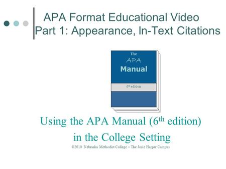 APA Format Educational Video Part 1: Appearance, In-Text Citations The APA Manual 6 th edition Using the APA Manual (6 th edition) in the College Setting.