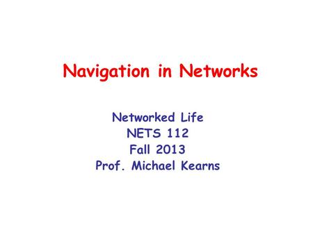 Navigation in Networks Networked Life NETS 112 Fall 2013 Prof. Michael Kearns.