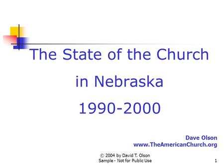 © 2004 by David T. Olson Sample - Not for Public Use1 The State of the Church in Nebraska 1990-2000 Dave Olson www.TheAmericanChurch.org.
