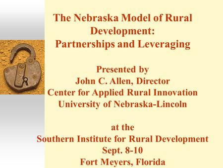 The Nebraska Model of Rural Development: Partnerships and Leveraging Presented by John C. Allen, Director Center for Applied Rural Innovation University.