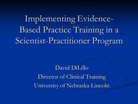 Implementing Evidence- Based Practice Training in a Scientist-Practitioner Program David DiLillo Director of Clinical Training University of Nebraska-Lincoln.