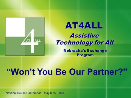 AT4ALL Assistive Technology for All AT4ALL Assistive Technology for All Nebraska’s Exchange Program National Reuse Conference: May 8-10, 2006 “Won’t You.