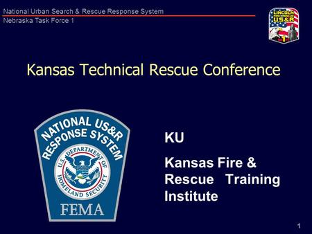1 National Urban Search & Rescue Response System Nebraska Task Force 1 Kansas Technical Rescue Conference KU Kansas Fire & Rescue Training Institute.
