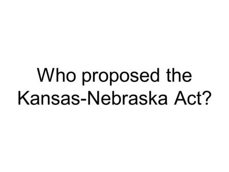 Who proposed the Kansas-Nebraska Act?. Stephen Douglas.