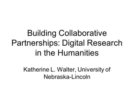 Building Collaborative Partnerships: Digital Research in the Humanities Katherine L. Walter, University of Nebraska-Lincoln.