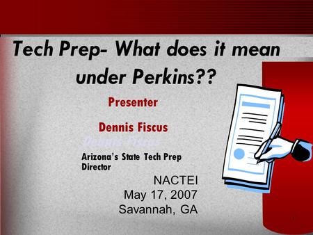 1 Dennis Fiscus Arizona’s State Tech Prep Director NACTEI May 17, 2007 Savannah, GA Tech Prep- What does it mean under Perkins?? Presenter Dennis Fiscus.