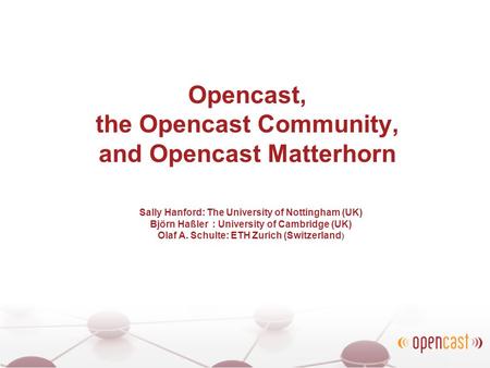Opencast, the Opencast Community, and Opencast Matterhorn Sally Hanford: The University of Nottingham (UK) Björn Haßler : University of Cambridge (UK)