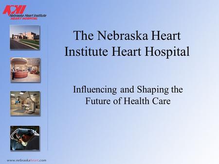 The Nebraska Heart Institute Heart Hospital Influencing and Shaping the Future of Health Care.